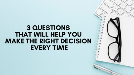 3 Questions that will help you make the right decision EVERY time